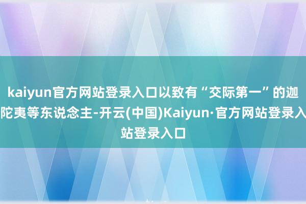 kaiyun官方网站登录入口以致有“交际第一”的迦留陀夷等东说念主-开云(中国)Kaiyun·官方网站登录入口