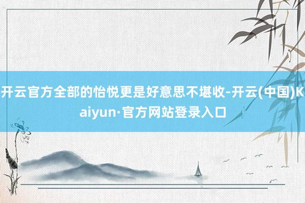 开云官方全部的怡悦更是好意思不堪收-开云(中国)Kaiyun·官方网站登录入口