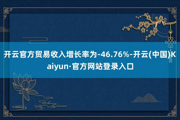 开云官方贸易收入增长率为-46.76%-开云(中国)Kaiyun·官方网站登录入口
