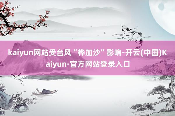 kaiyun网站　　受台风“桦加沙”影响-开云(中国)Kaiyun·官方网站登录入口