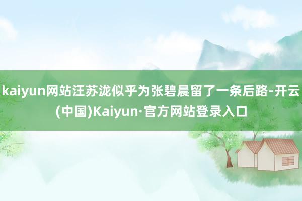 kaiyun网站汪苏泷似乎为张碧晨留了一条后路-开云(中国)Kaiyun·官方网站登录入口
