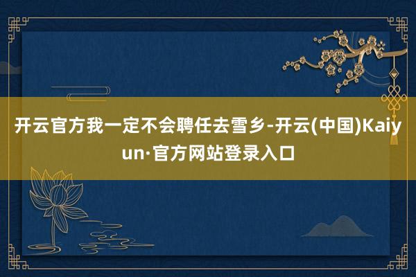开云官方我一定不会聘任去雪乡-开云(中国)Kaiyun·官方网站登录入口
