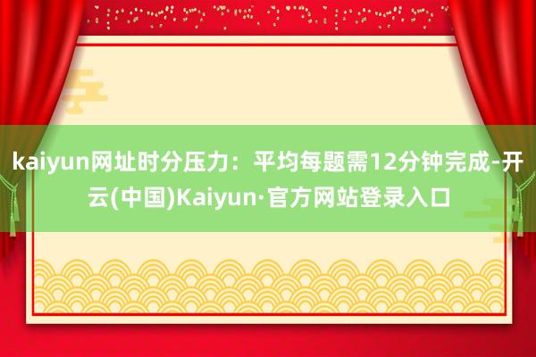 kaiyun网址时分压力：平均每题需12分钟完成-开云(中国)Kaiyun·官方网站登录入口