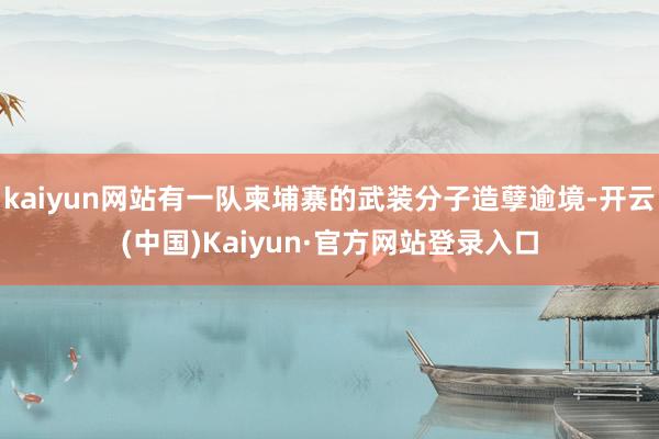 kaiyun网站有一队柬埔寨的武装分子造孽逾境-开云(中国)Kaiyun·官方网站登录入口