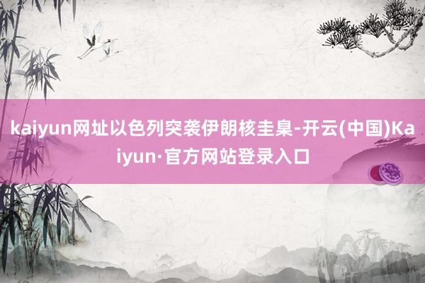 kaiyun网址以色列突袭伊朗核圭臬-开云(中国)Kaiyun·官方网站登录入口