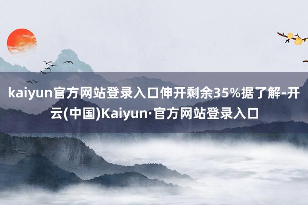 kaiyun官方网站登录入口伸开剩余35%据了解-开云(中国)Kaiyun·官方网站登录入口