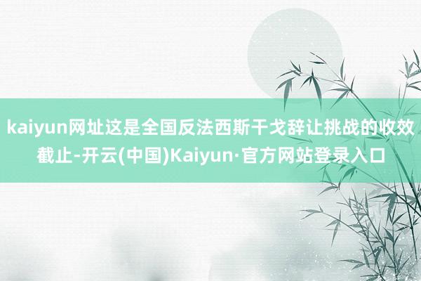 kaiyun网址这是全国反法西斯干戈辞让挑战的收效截止-开云(中国)Kaiyun·官方网站登录入口