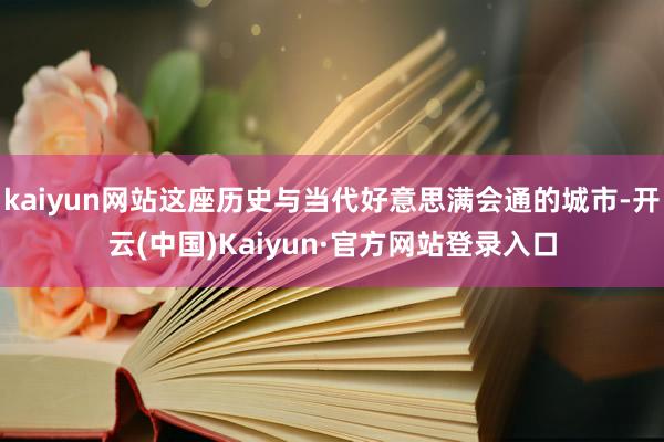 kaiyun网站这座历史与当代好意思满会通的城市-开云(中国)Kaiyun·官方网站登录入口