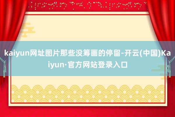 kaiyun网址图片那些没筹画的停留-开云(中国)Kaiyun·官方网站登录入口