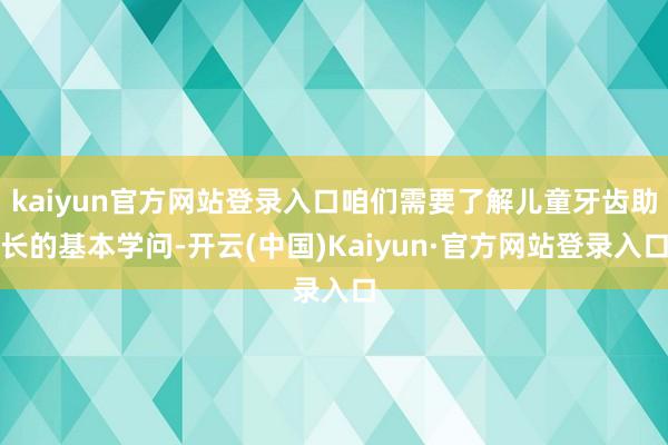 kaiyun官方网站登录入口咱们需要了解儿童牙齿助长的基本学问-开云(中国)Kaiyun·官方网站登录入口