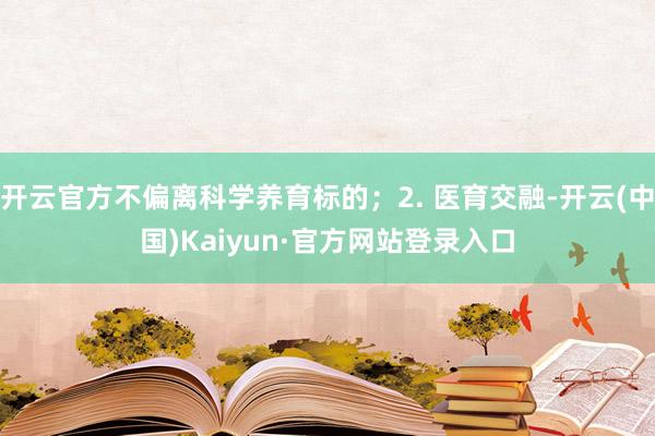 开云官方不偏离科学养育标的；2. 医育交融-开云(中国)Kaiyun·官方网站登录入口