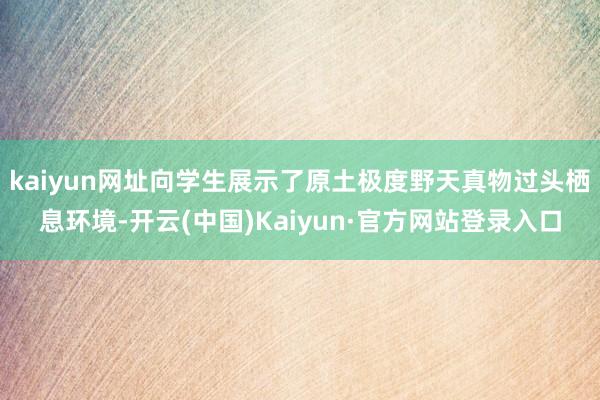 kaiyun网址向学生展示了原土极度野天真物过头栖息环境-开云(中国)Kaiyun·官方网站登录入口