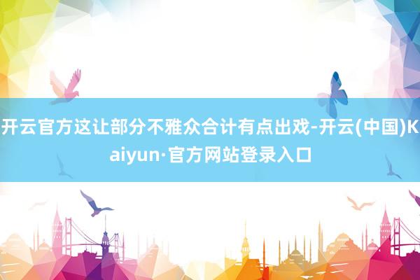 开云官方这让部分不雅众合计有点出戏-开云(中国)Kaiyun·官方网站登录入口
