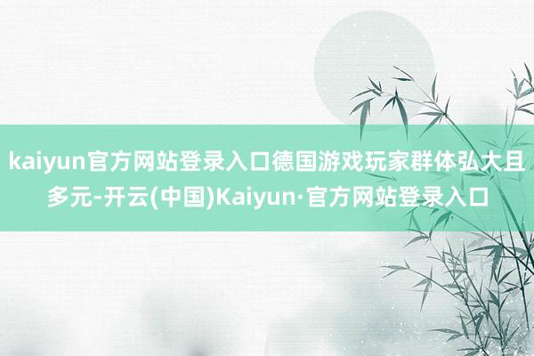 kaiyun官方网站登录入口德国游戏玩家群体弘大且多元-开云(中国)Kaiyun·官方网站登录入口