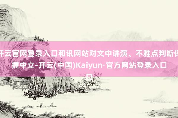 开云官网登录入口和讯网站对文中讲演、不雅点判断保握中立-开云(中国)Kaiyun·官方网站登录入口