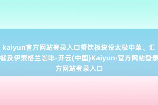 kaiyun官方网站登录入口餐饮板块设太极中菜、汇厨西餐及伊索格兰咖啡-开云(中国)Kaiyun·官方网站登录入口
