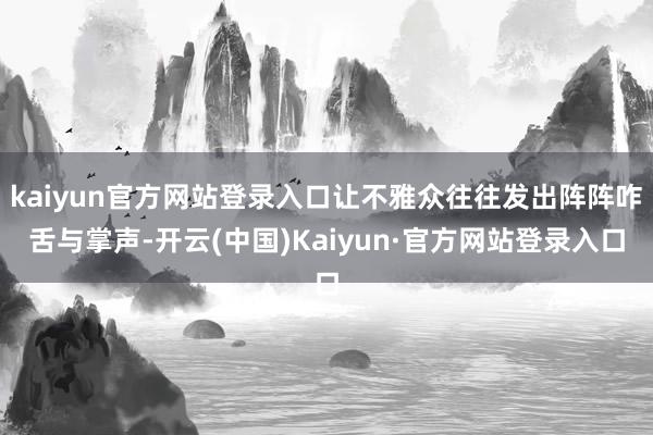 kaiyun官方网站登录入口让不雅众往往发出阵阵咋舌与掌声-开云(中国)Kaiyun·官方网站登录入口