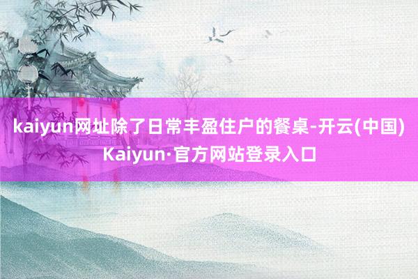 kaiyun网址除了日常丰盈住户的餐桌-开云(中国)Kaiyun·官方网站登录入口