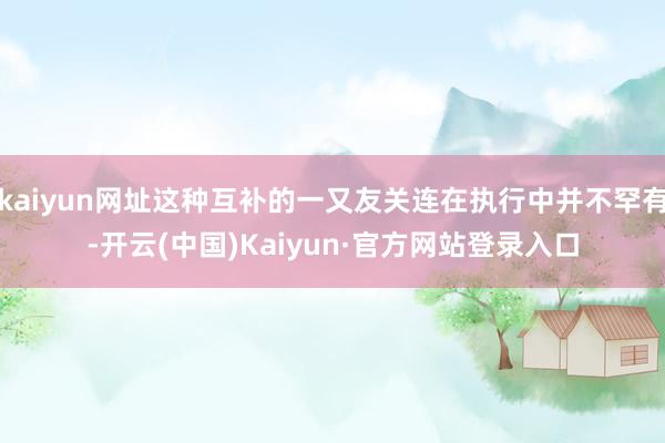 kaiyun网址这种互补的一又友关连在执行中并不罕有-开云(中国)Kaiyun·官方网站登录入口