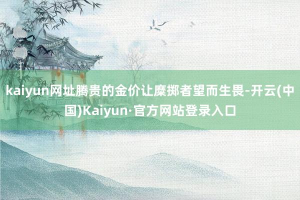 kaiyun网址腾贵的金价让糜掷者望而生畏-开云(中国)Kaiyun·官方网站登录入口