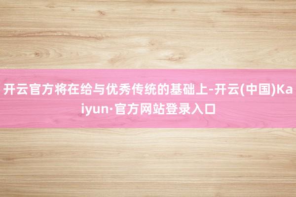 开云官方将在给与优秀传统的基础上-开云(中国)Kaiyun·官方网站登录入口