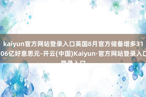 kaiyun官方网站登录入口英国8月官方储备增多31.06亿好意思元-开云(中国)Kaiyun·官方网站登录入口
