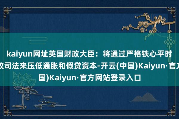kaiyun网址英国财政大臣：将通过严格铁心平时开销和推行财政司法来压低通胀和假贷资本-开云(中国)Kaiyun·官方网站登录入口