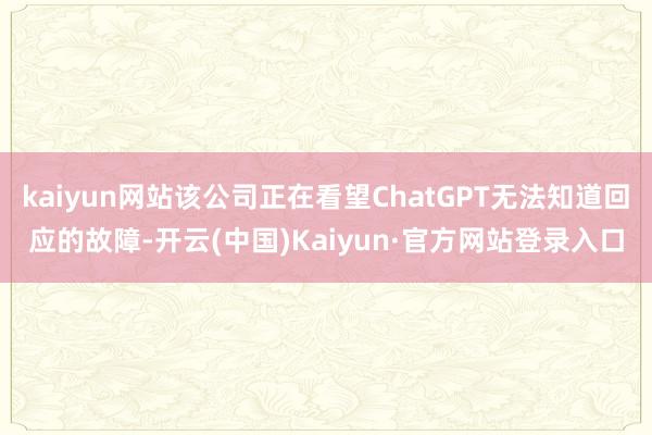 kaiyun网站该公司正在看望ChatGPT无法知道回应的故障-开云(中国)Kaiyun·官方网站登录入口