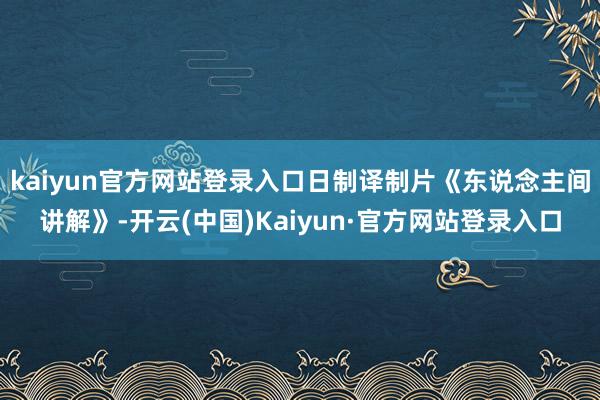 kaiyun官方网站登录入口日制译制片《东说念主间讲解》-开云(中国)Kaiyun·官方网站登录入口