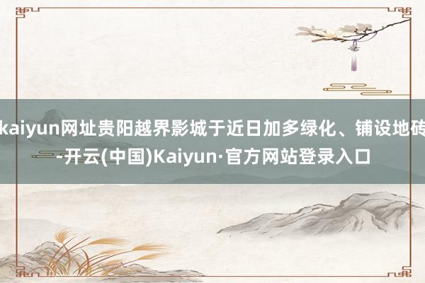 kaiyun网址贵阳越界影城于近日加多绿化、铺设地砖-开云(中国)Kaiyun·官方网站登录入口