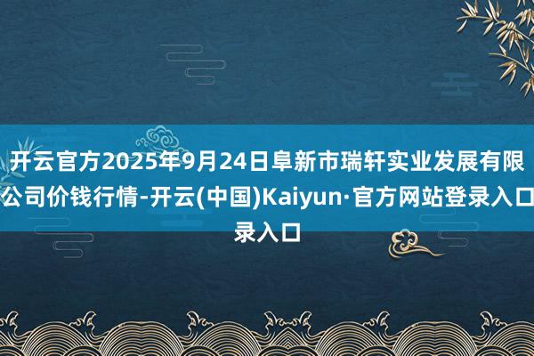 开云官方2025年9月24日阜新市瑞轩实业发展有限公司价钱行情-开云(中国)Kaiyun·官方网站登录入口