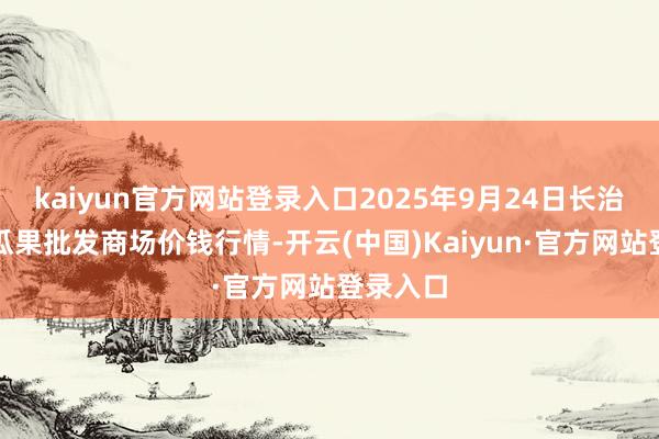 kaiyun官方网站登录入口2025年9月24日长治市金鑫瓜果批发商场价钱行情-开云(中国)Kaiyun·官方网站登录入口