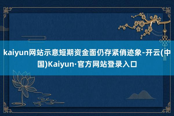 kaiyun网站示意短期资金面仍存紧俏迹象-开云(中国)Kaiyun·官方网站登录入口