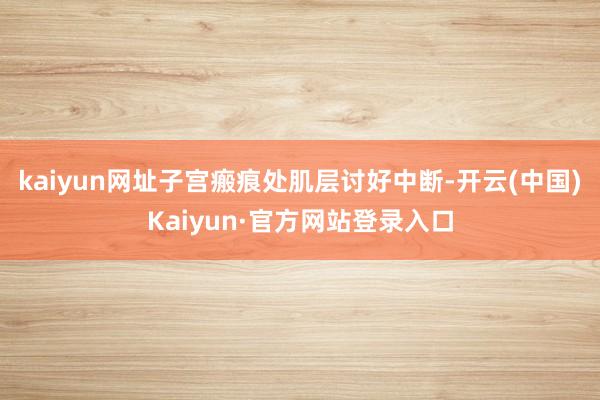 kaiyun网址子宫瘢痕处肌层讨好中断-开云(中国)Kaiyun·官方网站登录入口