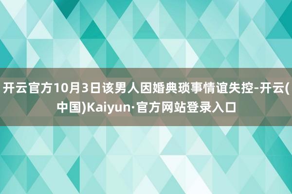 开云官方10月3日该男人因婚典琐事情谊失控-开云(中国)Kaiyun·官方网站登录入口