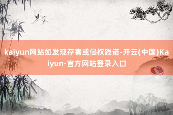 kaiyun网站如发现存害或侵权践诺-开云(中国)Kaiyun·官方网站登录入口