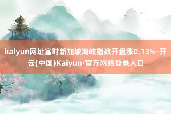 kaiyun网址富时新加坡海峡指数开盘涨0.13%-开云(中国)Kaiyun·官方网站登录入口