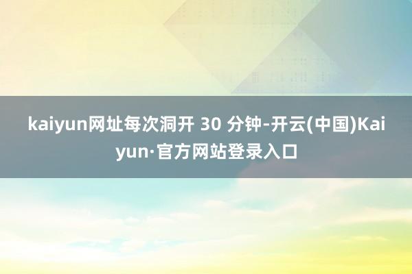 kaiyun网址每次洞开 30 分钟-开云(中国)Kaiyun·官方网站登录入口
