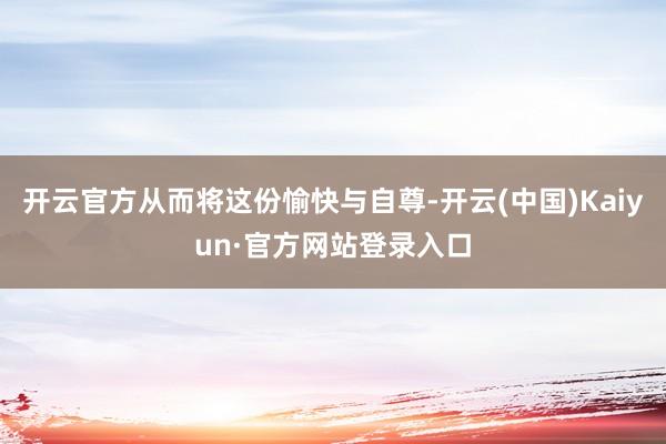 开云官方从而将这份愉快与自尊-开云(中国)Kaiyun·官方网站登录入口