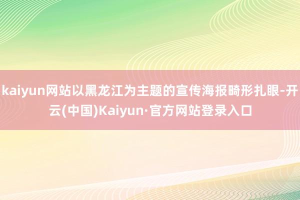 kaiyun网站以黑龙江为主题的宣传海报畸形扎眼-开云(中国)Kaiyun·官方网站登录入口