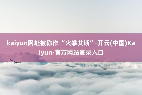 kaiyun网址被称作 “火拳艾斯”-开云(中国)Kaiyun·官方网站登录入口