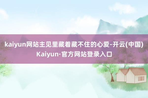 kaiyun网站主见里藏着藏不住的心爱-开云(中国)Kaiyun·官方网站登录入口