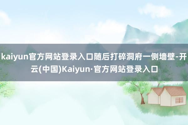 kaiyun官方网站登录入口随后打碎洞府一侧墙壁-开云(中国)Kaiyun·官方网站登录入口