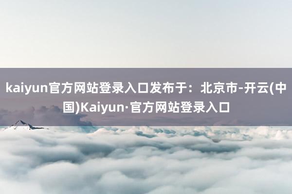 kaiyun官方网站登录入口发布于：北京市-开云(中国)Kaiyun·官方网站登录入口