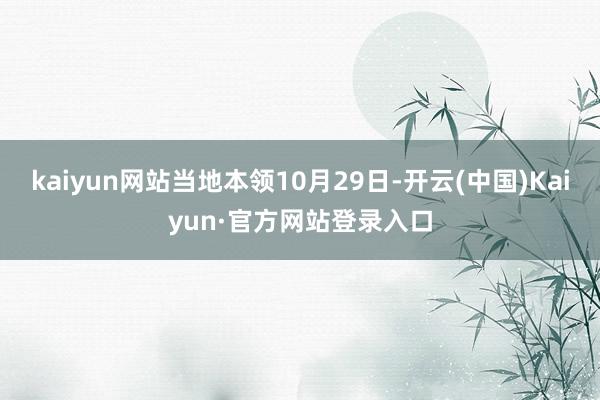 kaiyun网站当地本领10月29日-开云(中国)Kaiyun·官方网站登录入口
