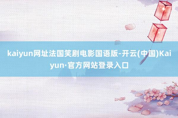 kaiyun网址法国笑剧电影国语版-开云(中国)Kaiyun·官方网站登录入口