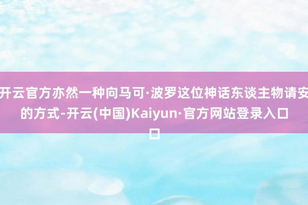 开云官方亦然一种向马可·波罗这位神话东谈主物请安的方式-开云(中国)Kaiyun·官方网站登录入口