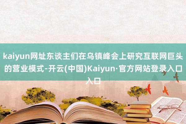 kaiyun网址东谈主们在乌镇峰会上研究互联网巨头的营业模式-开云(中国)Kaiyun·官方网站登录入口