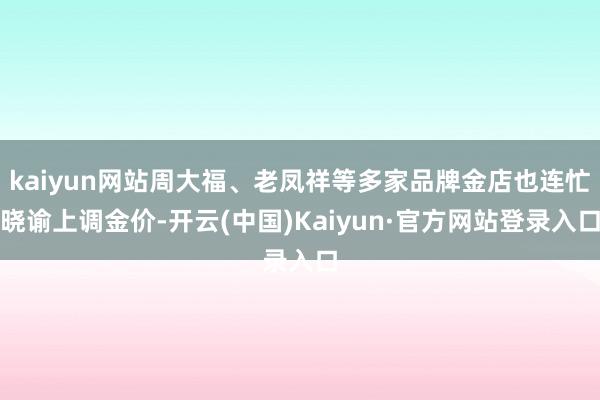 kaiyun网站周大福、老凤祥等多家品牌金店也连忙晓谕上调金价-开云(中国)Kaiyun·官方网站登录入口