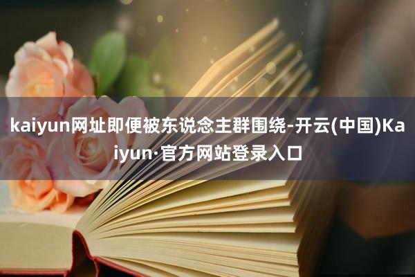 kaiyun网址即便被东说念主群围绕-开云(中国)Kaiyun·官方网站登录入口